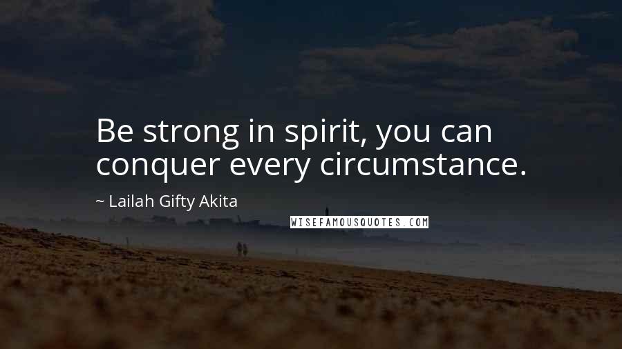 Lailah Gifty Akita Quotes: Be strong in spirit, you can conquer every circumstance.