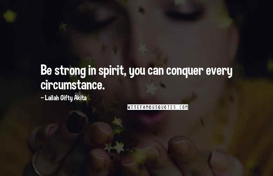 Lailah Gifty Akita Quotes: Be strong in spirit, you can conquer every circumstance.