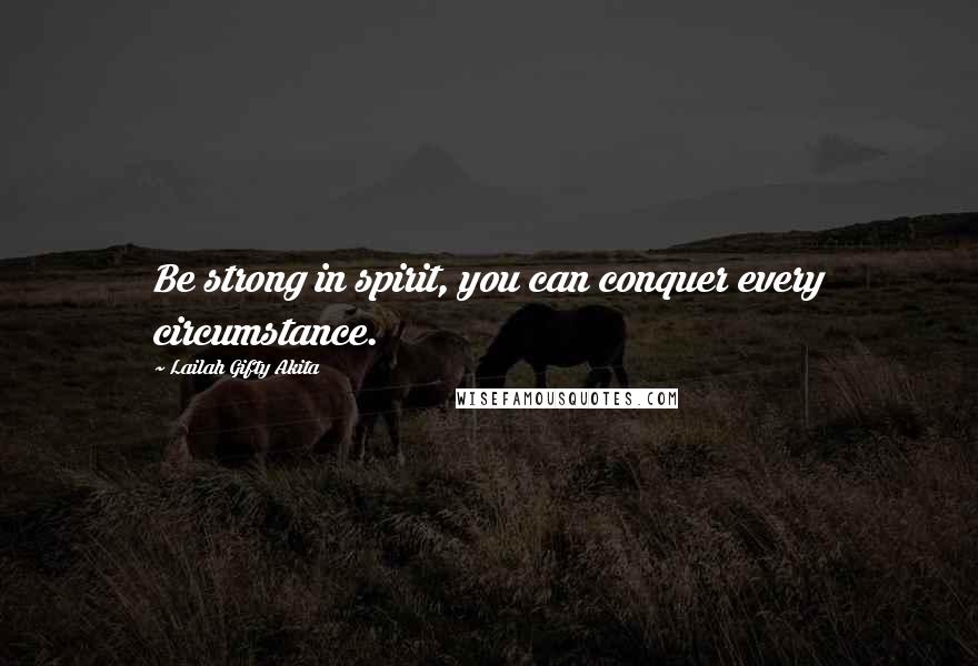 Lailah Gifty Akita Quotes: Be strong in spirit, you can conquer every circumstance.