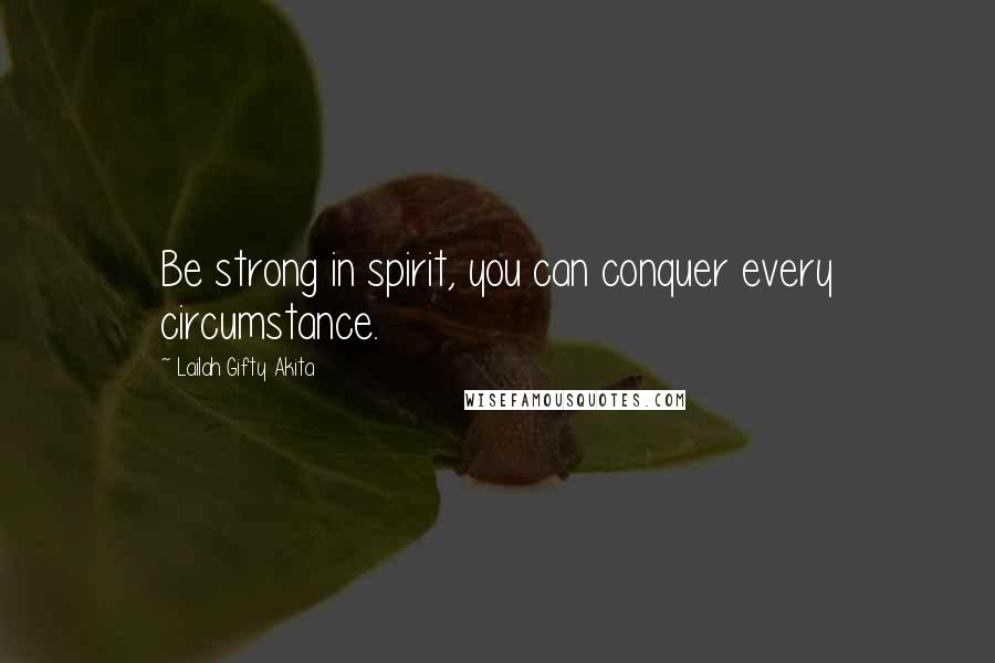 Lailah Gifty Akita Quotes: Be strong in spirit, you can conquer every circumstance.
