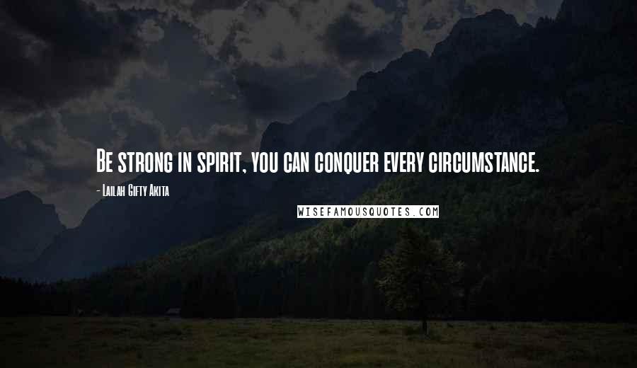 Lailah Gifty Akita Quotes: Be strong in spirit, you can conquer every circumstance.