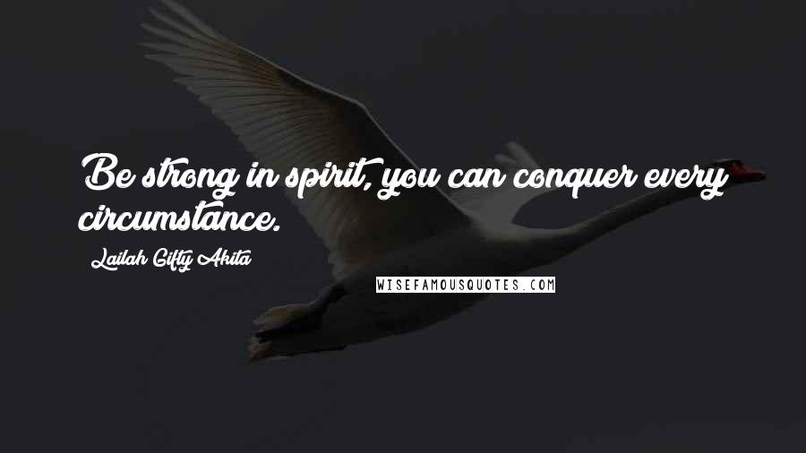 Lailah Gifty Akita Quotes: Be strong in spirit, you can conquer every circumstance.