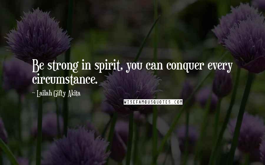 Lailah Gifty Akita Quotes: Be strong in spirit, you can conquer every circumstance.