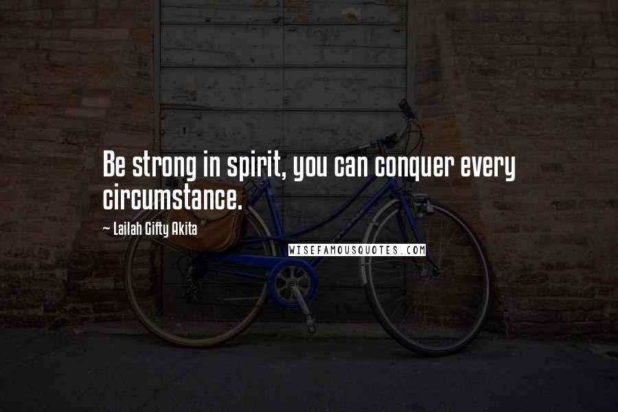 Lailah Gifty Akita Quotes: Be strong in spirit, you can conquer every circumstance.