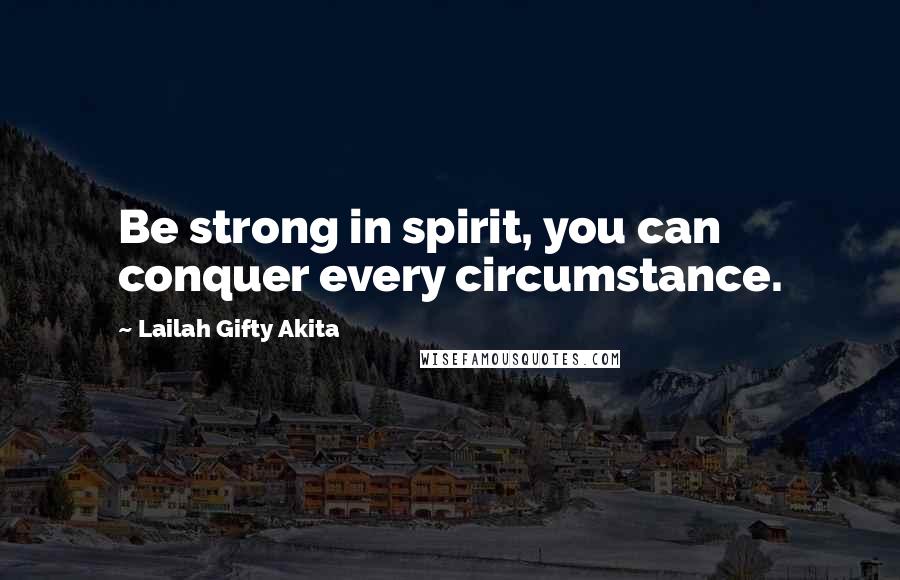 Lailah Gifty Akita Quotes: Be strong in spirit, you can conquer every circumstance.