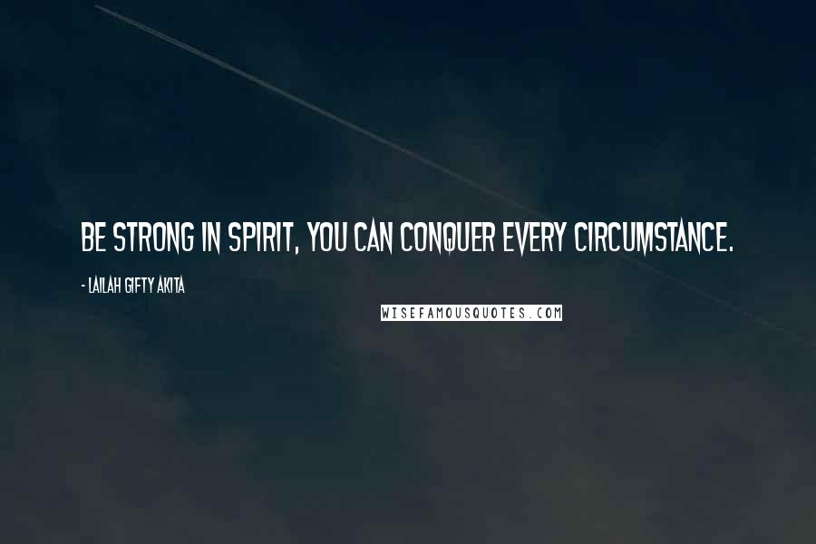Lailah Gifty Akita Quotes: Be strong in spirit, you can conquer every circumstance.