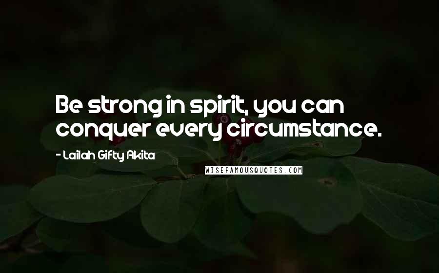 Lailah Gifty Akita Quotes: Be strong in spirit, you can conquer every circumstance.