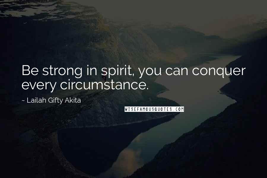 Lailah Gifty Akita Quotes: Be strong in spirit, you can conquer every circumstance.
