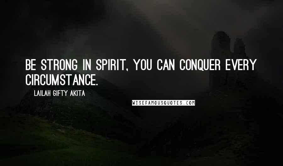 Lailah Gifty Akita Quotes: Be strong in spirit, you can conquer every circumstance.
