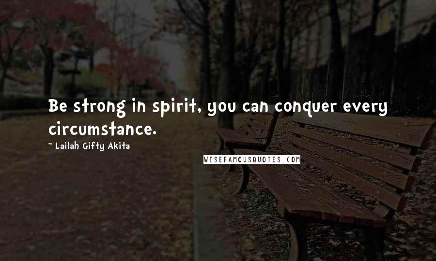 Lailah Gifty Akita Quotes: Be strong in spirit, you can conquer every circumstance.