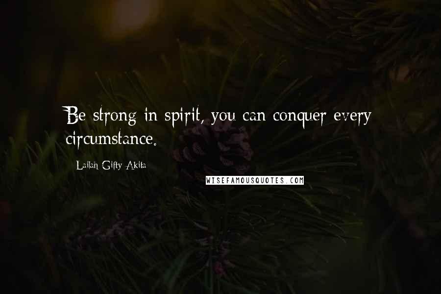 Lailah Gifty Akita Quotes: Be strong in spirit, you can conquer every circumstance.