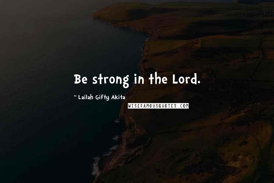 Lailah Gifty Akita Quotes: Be strong in the Lord.