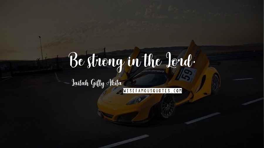 Lailah Gifty Akita Quotes: Be strong in the Lord.