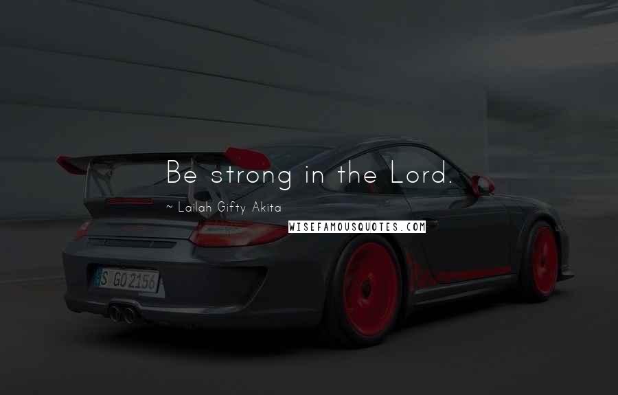 Lailah Gifty Akita Quotes: Be strong in the Lord.