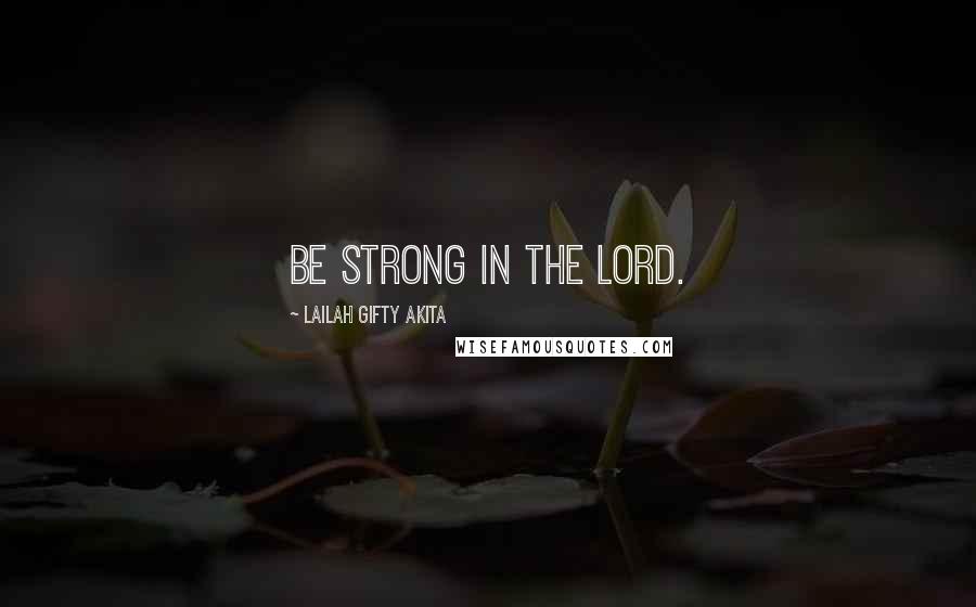 Lailah Gifty Akita Quotes: Be strong in the Lord.