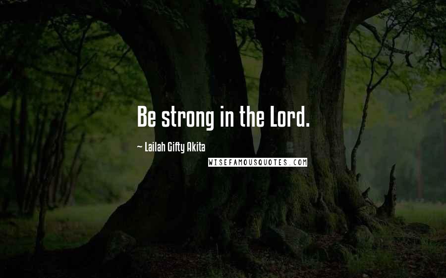 Lailah Gifty Akita Quotes: Be strong in the Lord.