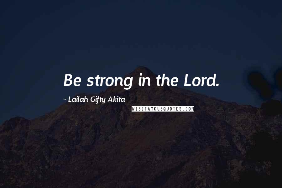 Lailah Gifty Akita Quotes: Be strong in the Lord.