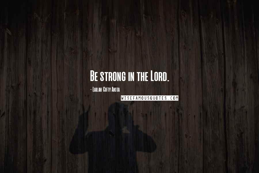 Lailah Gifty Akita Quotes: Be strong in the Lord.