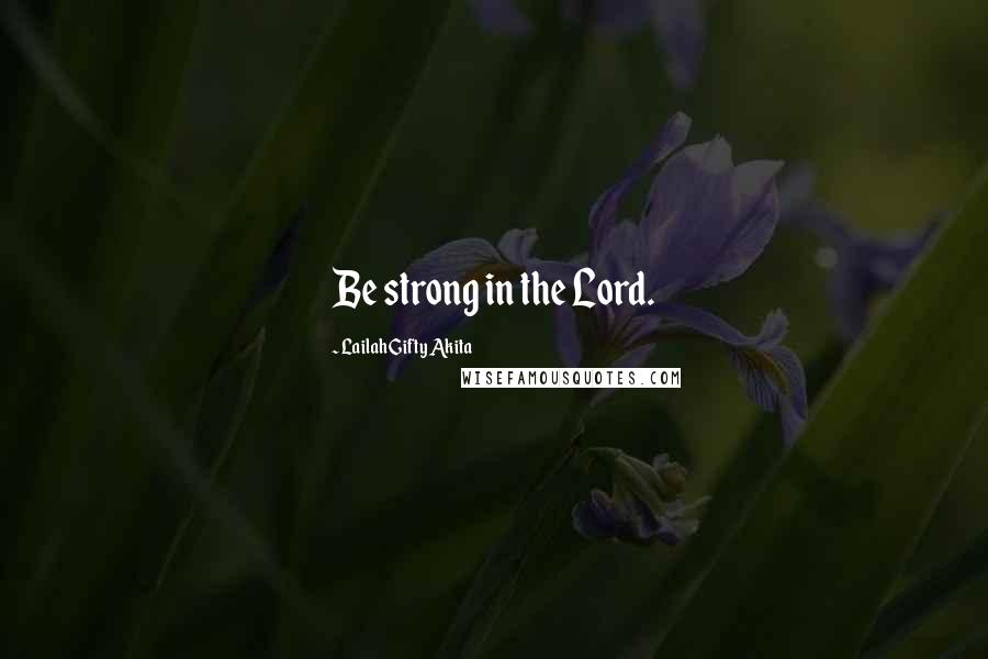 Lailah Gifty Akita Quotes: Be strong in the Lord.