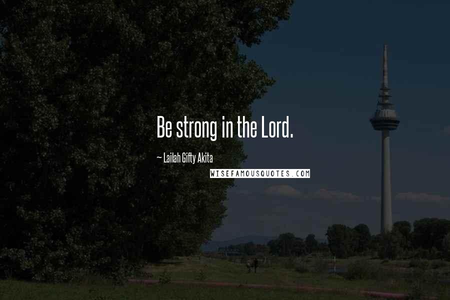 Lailah Gifty Akita Quotes: Be strong in the Lord.