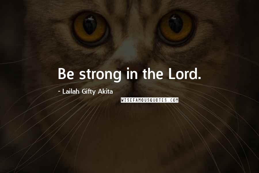 Lailah Gifty Akita Quotes: Be strong in the Lord.