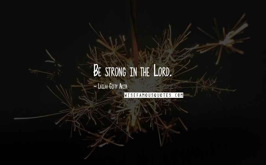 Lailah Gifty Akita Quotes: Be strong in the Lord.