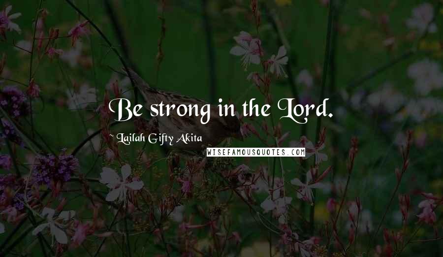 Lailah Gifty Akita Quotes: Be strong in the Lord.