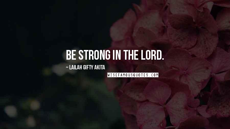 Lailah Gifty Akita Quotes: Be strong in the Lord.