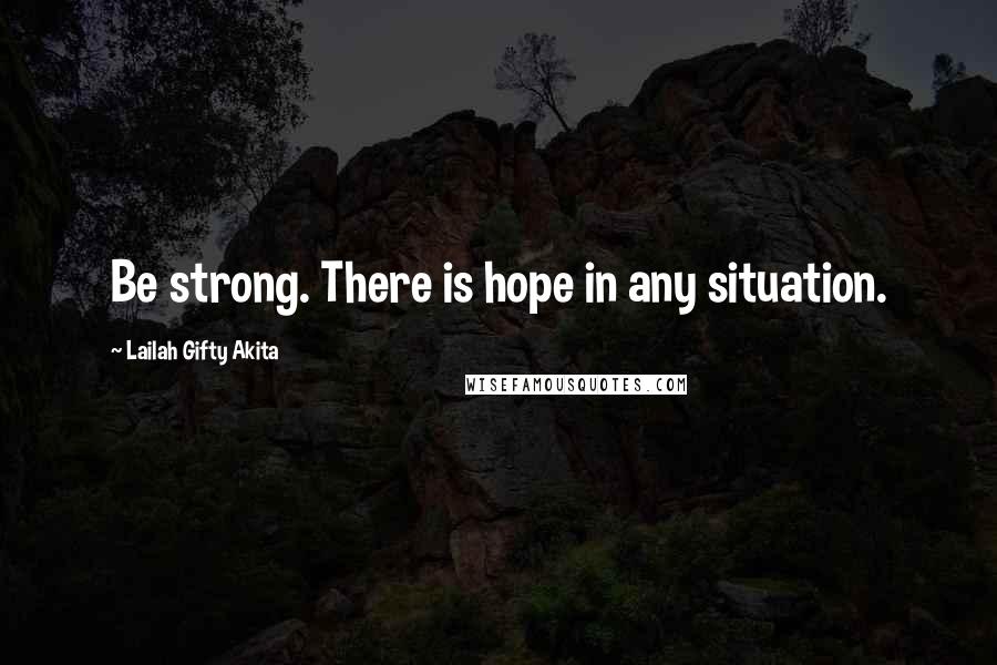 Lailah Gifty Akita Quotes: Be strong. There is hope in any situation.