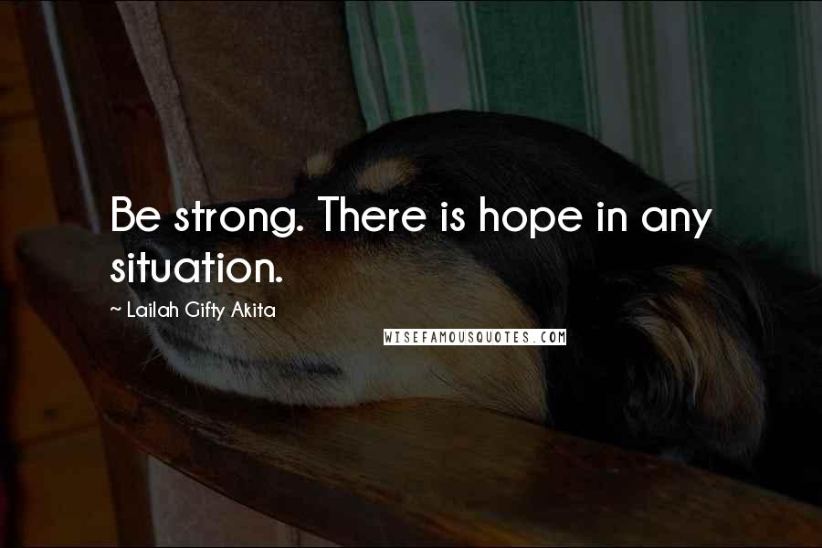 Lailah Gifty Akita Quotes: Be strong. There is hope in any situation.