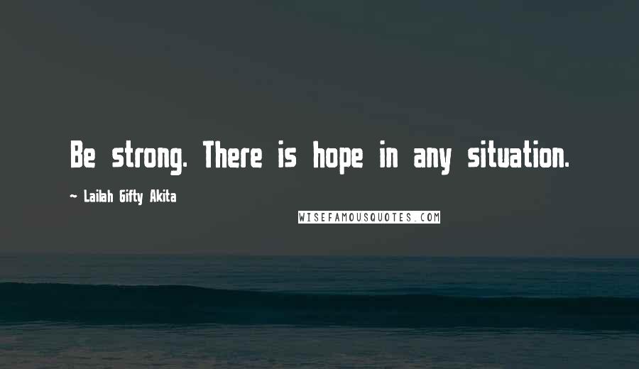 Lailah Gifty Akita Quotes: Be strong. There is hope in any situation.