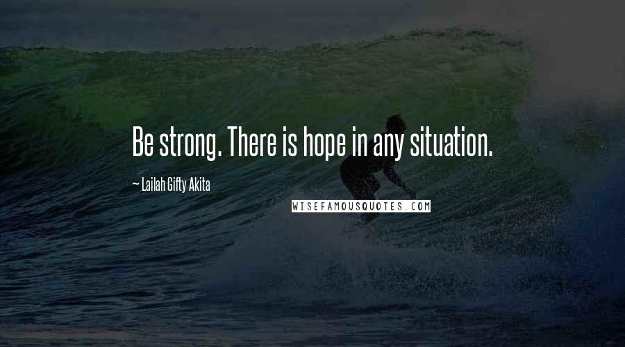 Lailah Gifty Akita Quotes: Be strong. There is hope in any situation.