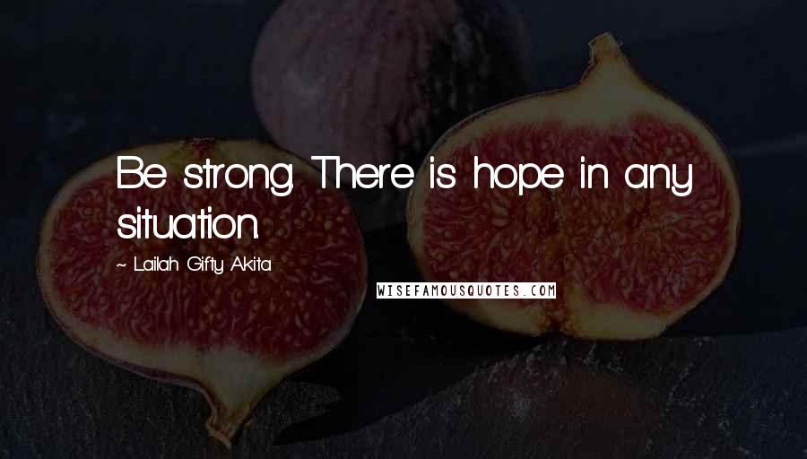 Lailah Gifty Akita Quotes: Be strong. There is hope in any situation.