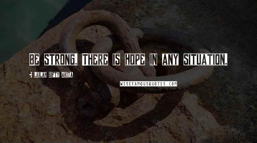 Lailah Gifty Akita Quotes: Be strong. There is hope in any situation.