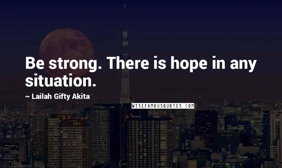 Lailah Gifty Akita Quotes: Be strong. There is hope in any situation.