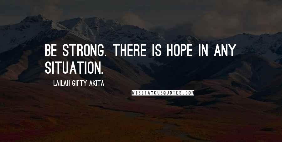 Lailah Gifty Akita Quotes: Be strong. There is hope in any situation.