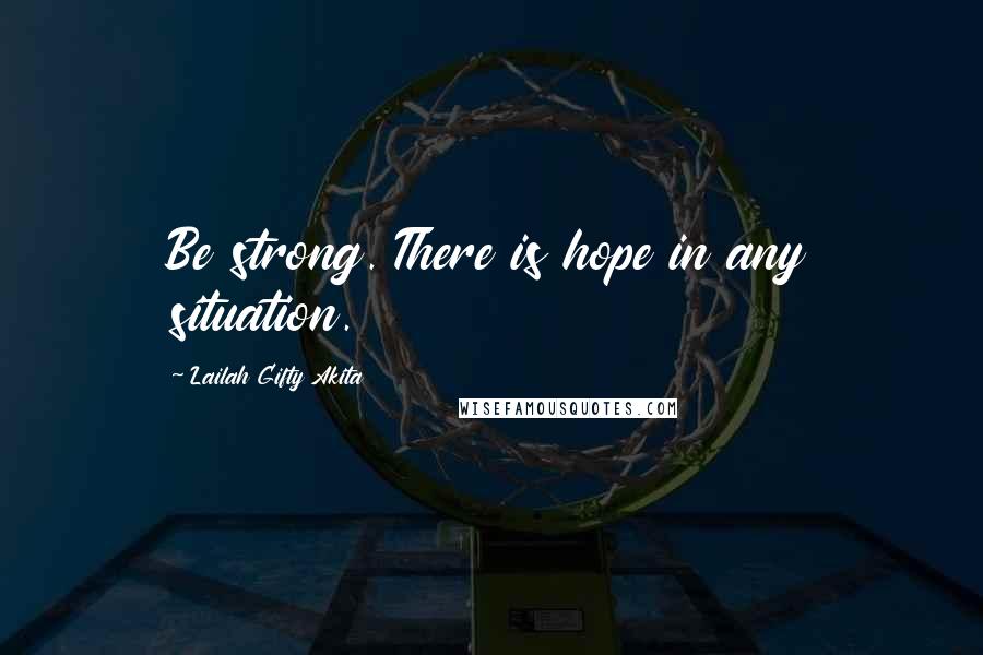 Lailah Gifty Akita Quotes: Be strong. There is hope in any situation.