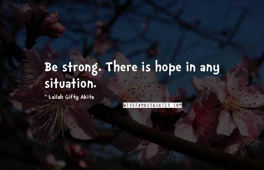 Lailah Gifty Akita Quotes: Be strong. There is hope in any situation.