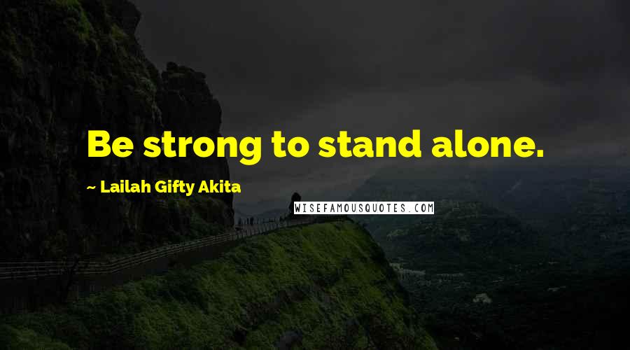 Lailah Gifty Akita Quotes: Be strong to stand alone.