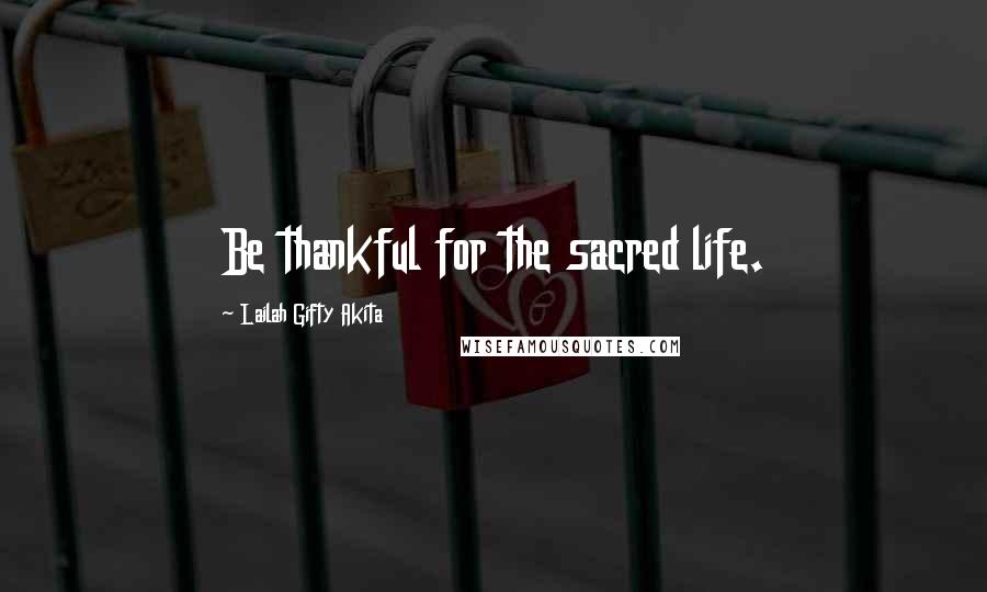 Lailah Gifty Akita Quotes: Be thankful for the sacred life.