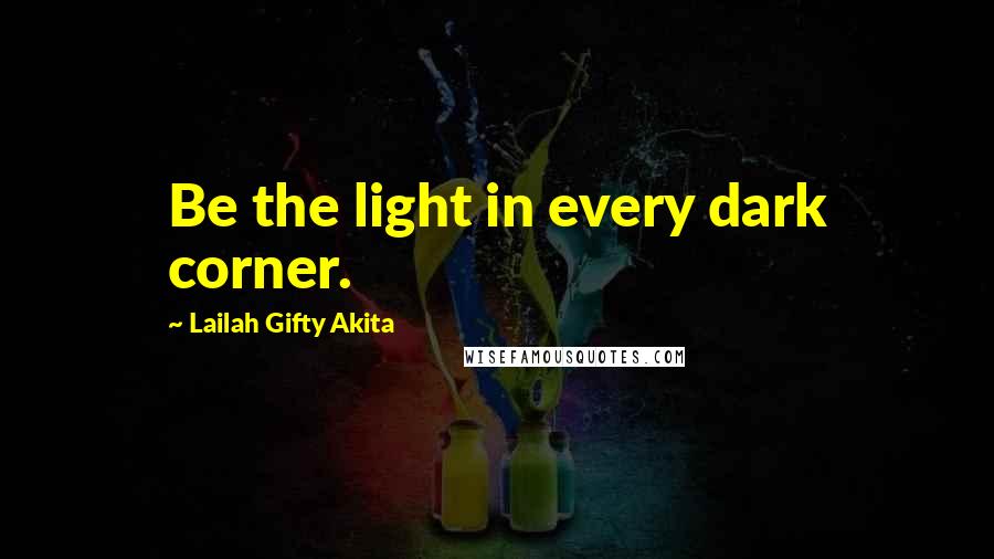 Lailah Gifty Akita Quotes: Be the light in every dark corner.