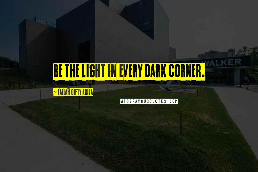 Lailah Gifty Akita Quotes: Be the light in every dark corner.