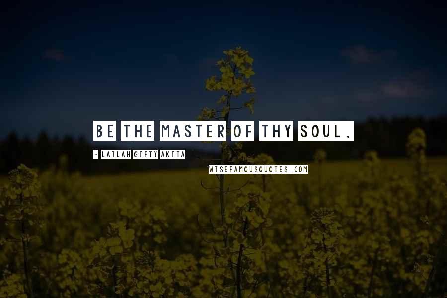 Lailah Gifty Akita Quotes: Be the master of thy soul.