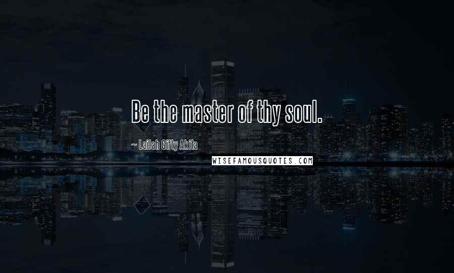 Lailah Gifty Akita Quotes: Be the master of thy soul.