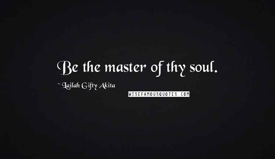 Lailah Gifty Akita Quotes: Be the master of thy soul.