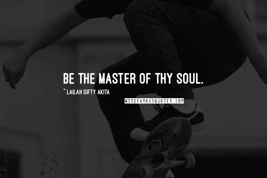 Lailah Gifty Akita Quotes: Be the master of thy soul.