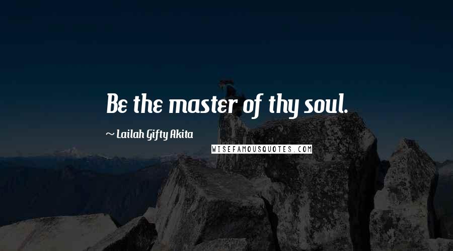 Lailah Gifty Akita Quotes: Be the master of thy soul.