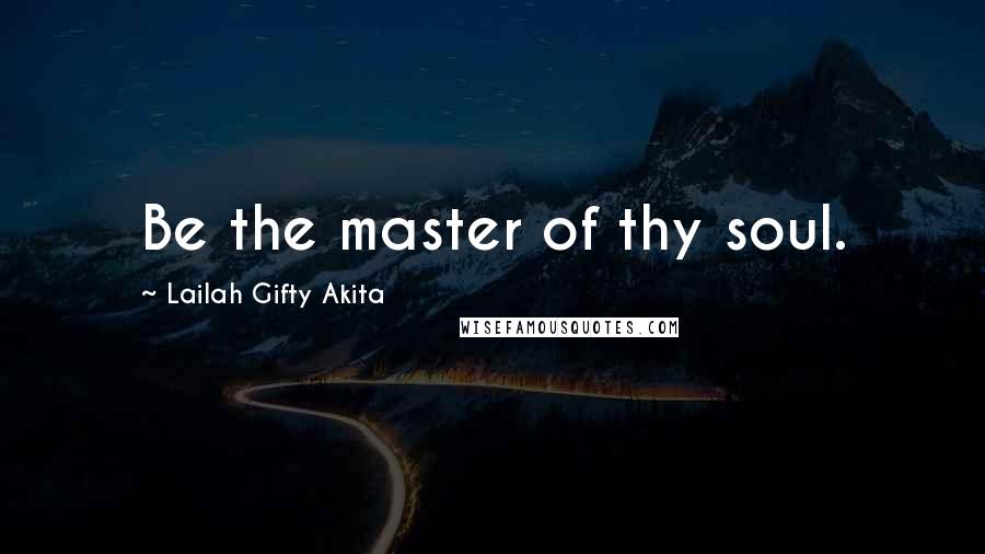 Lailah Gifty Akita Quotes: Be the master of thy soul.