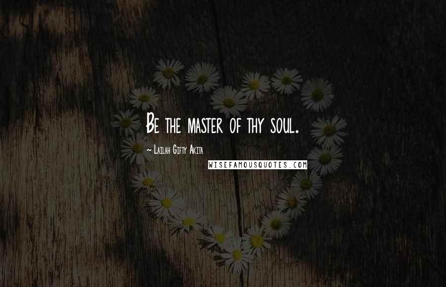 Lailah Gifty Akita Quotes: Be the master of thy soul.