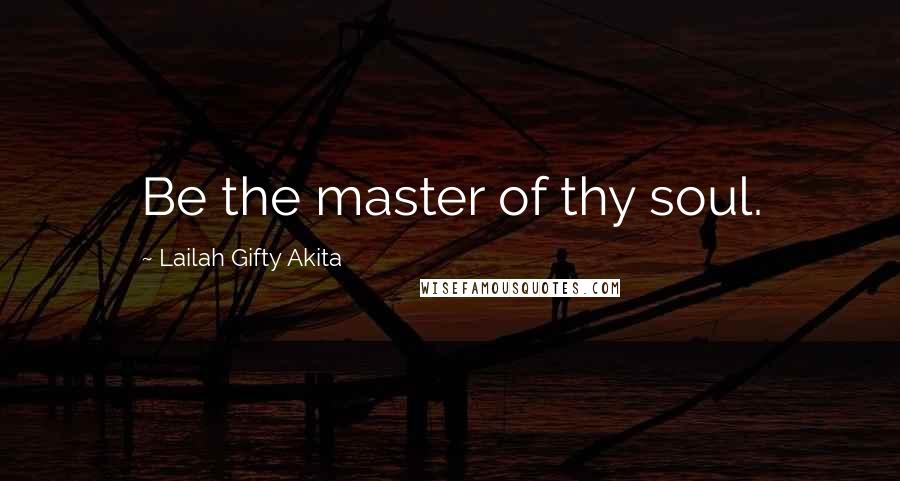 Lailah Gifty Akita Quotes: Be the master of thy soul.